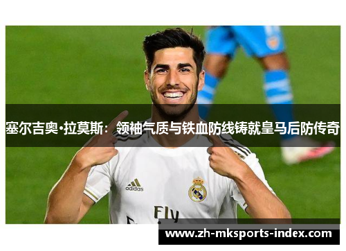 塞尔吉奥·拉莫斯：领袖气质与铁血防线铸就皇马后防传奇