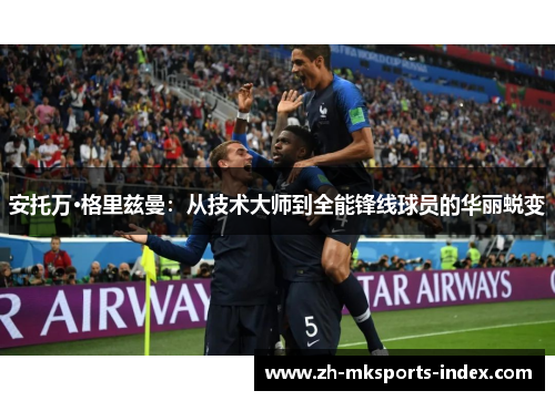 安托万·格里兹曼：从技术大师到全能锋线球员的华丽蜕变