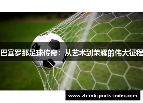 巴塞罗那足球传奇：从艺术到荣耀的伟大征程