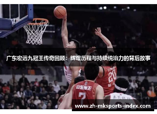 广东宏远九冠王传奇回顾：辉煌历程与持续统治力的背后故事