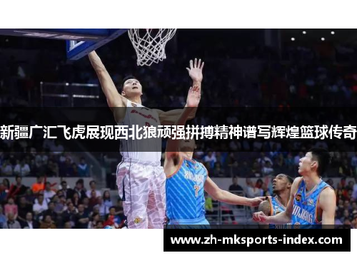 新疆广汇飞虎展现西北狼顽强拼搏精神谱写辉煌篮球传奇