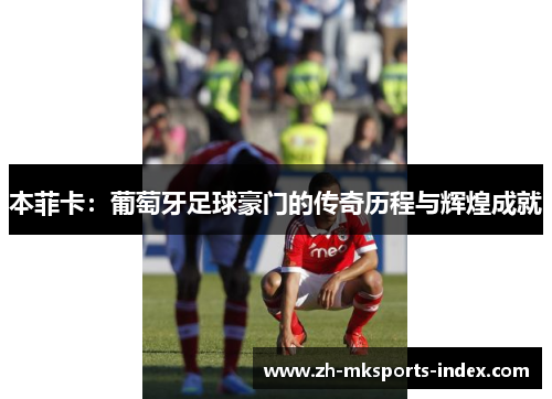 本菲卡:葡萄牙足球豪门的传奇历程与辉煌成就 本菲卡:葡萄牙足球豪门的传奇历程与辉煌成就