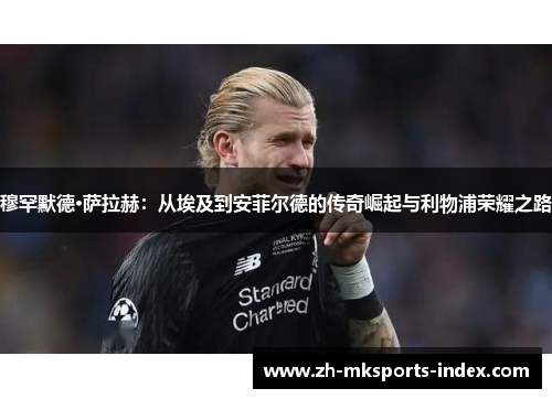 穆罕默德·萨拉赫:从埃及到安菲尔德的传奇崛起与利物浦荣耀之路 穆罕默德·萨拉赫:从埃及到安菲尔德的传奇崛起与利物浦荣耀之路