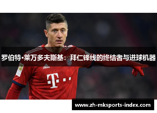 罗伯特·莱万多夫斯基:拜仁锋线的终结者与进球机器 罗伯特·莱万多夫斯基:拜仁锋线的终结者与进球机器