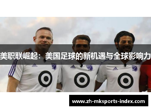 美职联崛起:美国足球的新机遇与全球影响力 美职联崛起:美国足球的新机遇与全球影响力