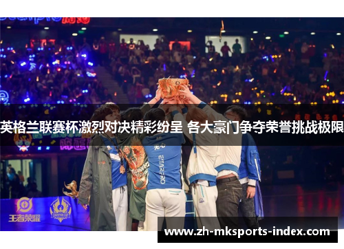 英格兰联赛杯激烈对决精彩纷呈 各大豪门争夺荣誉挑战极限