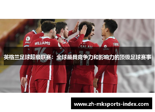 英格兰足球超级联赛:全球最具竞争力和影响力的顶级足球赛事 英格兰足球超级联赛:全球最具竞争力和影响力的顶级足球赛事