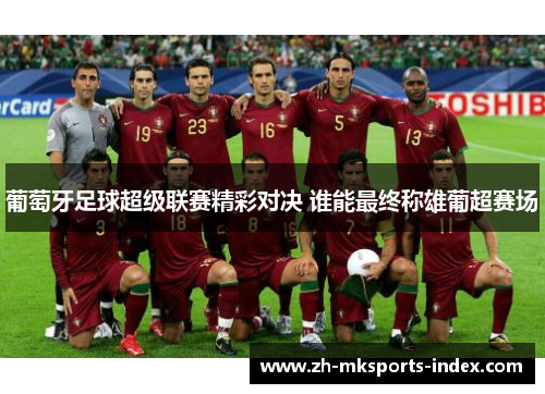 葡萄牙足球超级联赛精彩对决 谁能最终称雄葡超赛场
