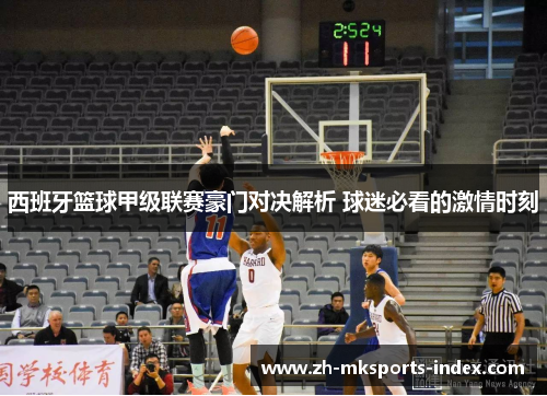 西班牙篮球甲级联赛豪门对决解析 球迷必看的激情时刻 西班牙篮球甲级联赛豪门对决解析 球迷必看的激情时刻
