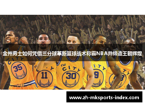 金州勇士如何凭借三分球革新篮球战术称霸NBA并缔造王朝辉煌