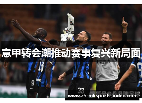 意甲转会潮推动赛事复兴新局面 意甲转会潮推动赛事复兴新局面