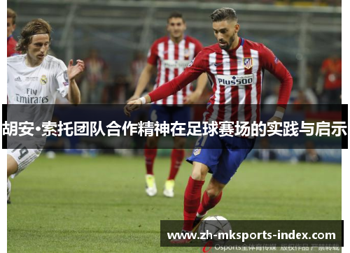 胡安·索托团队合作精神在足球赛场的实践与启示
