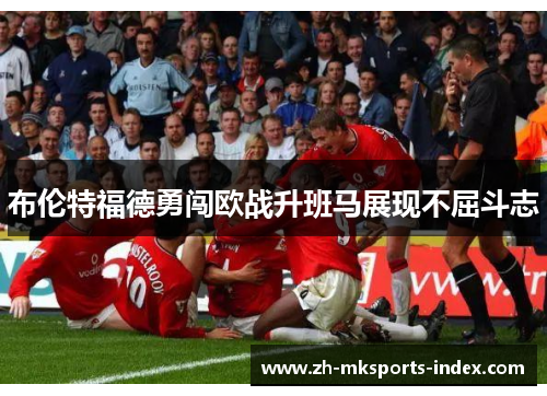 布伦特福德勇闯欧战升班马展现不屈斗志 布伦特福德勇闯欧战升班马展现不屈斗志