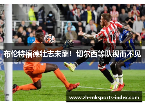 布伦特福德壮志未酬！切尔西等队视而不见