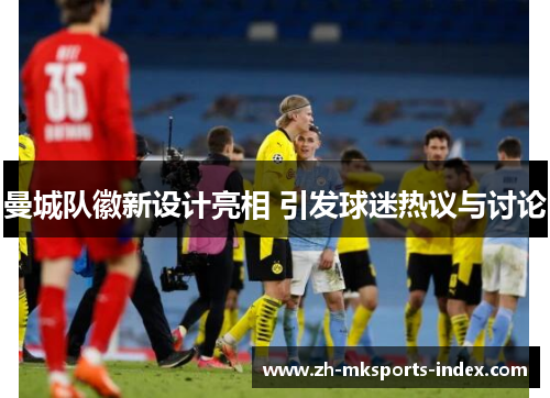 曼城队徽新设计亮相 引发球迷热议与讨论