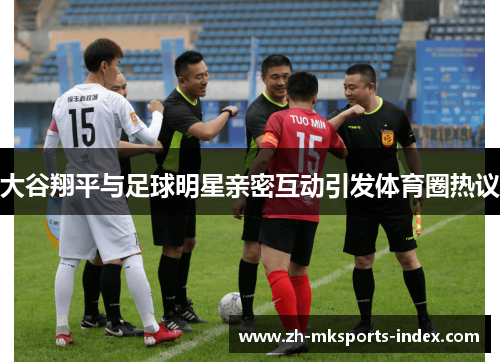 大谷翔平与足球明星亲密互动引发体育圈热议 大谷翔平与足球明星亲密互动引发体育圈热议