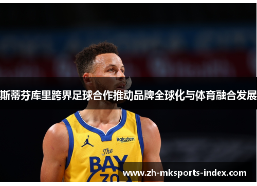 斯蒂芬库里跨界足球合作推动品牌全球化与体育融合发展 斯蒂芬库里跨界足球合作推动品牌全球化与体育融合发展