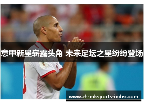 意甲新星崭露头角 未来足坛之星纷纷登场 意甲新星崭露头角 未来足坛之星纷纷登场