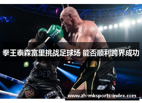 拳王泰森富里挑战足球场 能否顺利跨界成功