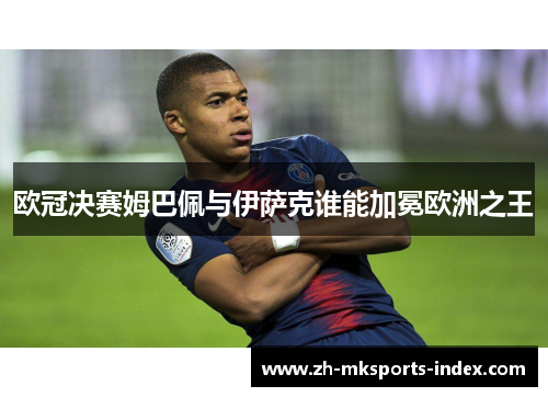 欧冠决赛姆巴佩与伊萨克谁能加冕欧洲之王 欧冠决赛姆巴佩与伊萨克谁能加冕欧洲之王
