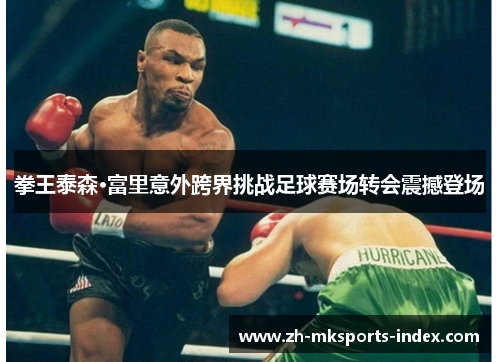 拳王泰森·富里意外跨界挑战足球赛场转会震撼登场